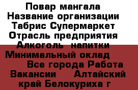 Повар мангала › Название организации ­ Табрис Супермаркет › Отрасль предприятия ­ Алкоголь, напитки › Минимальный оклад ­ 28 000 - Все города Работа » Вакансии   . Алтайский край,Белокуриха г.